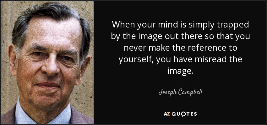 When your mind is simply trapped by the image out there so that you never make the reference to yourself, you have misread the image. - Joseph Campbell