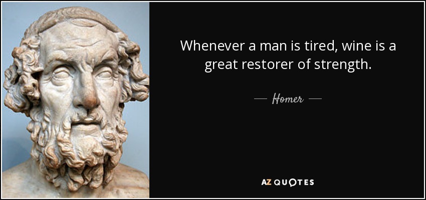 Whenever a man is tired, wine is a great restorer of strength. - Homer
