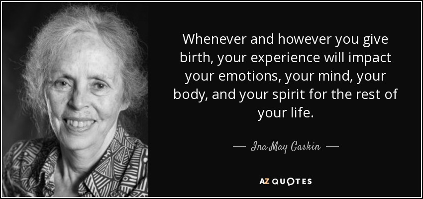 Whenever and however you give birth, your experience will impact your emotions, your mind, your body, and your spirit for the rest of your life. - Ina May Gaskin