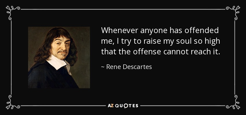 Whenever anyone has offended me, I try to raise my soul so high that the offense cannot reach it. - Rene Descartes