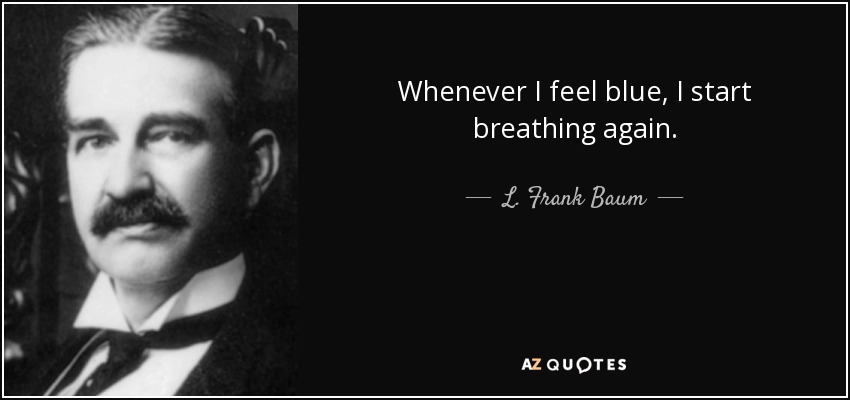 Whenever I feel blue, I start breathing again. - L. Frank Baum
