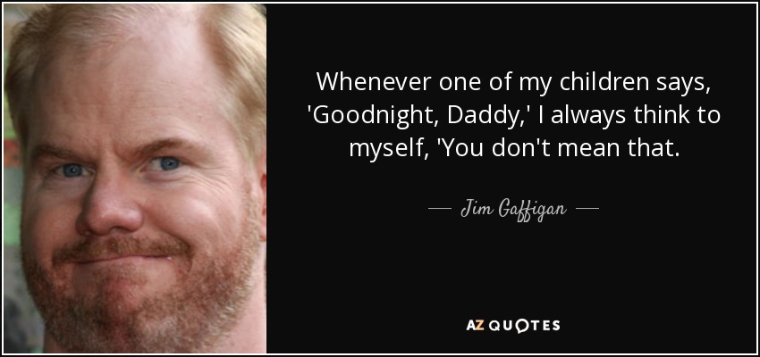 Whenever one of my children says, 'Goodnight, Daddy,' I always think to myself, 'You don't mean that. - Jim Gaffigan