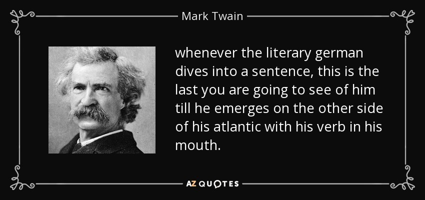 whenever the literary german dives into a sentence, this is the last you are going to see of him till he emerges on the other side of his atlantic with his verb in his mouth. - Mark Twain