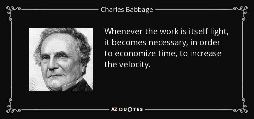 Whenever the work is itself light, it becomes necessary, in order to economize time, to increase the velocity. - Charles Babbage