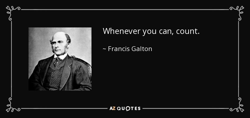 Whenever you can, count. - Francis Galton