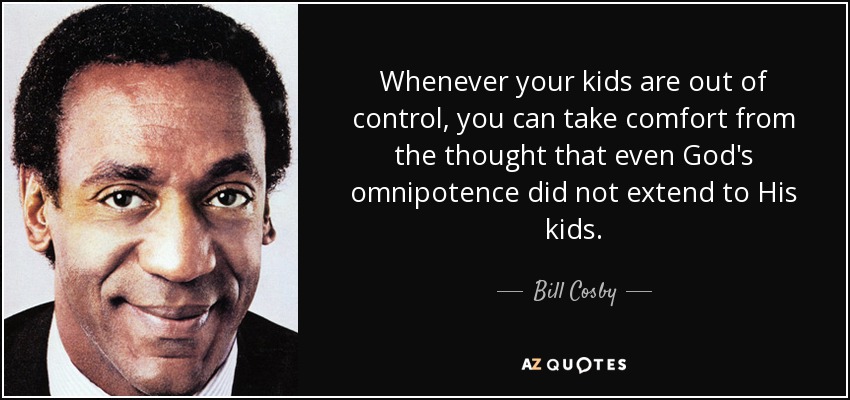 Whenever your kids are out of control, you can take comfort from the thought that even God's omnipotence did not extend to His kids. - Bill Cosby