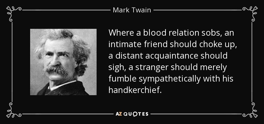 Where a blood relation sobs, an intimate friend should choke up, a distant acquaintance should sigh, a stranger should merely fumble sympathetically with his handkerchief. - Mark Twain