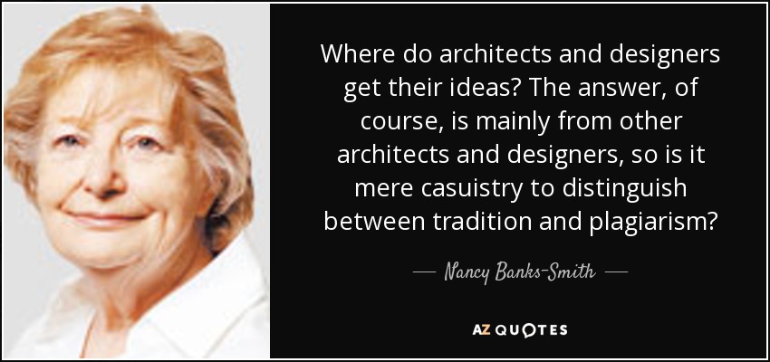 Where do architects and designers get their ideas? The answer, of course, is mainly from other architects and designers, so is it mere casuistry to distinguish between tradition and plagiarism? - Nancy Banks-Smith