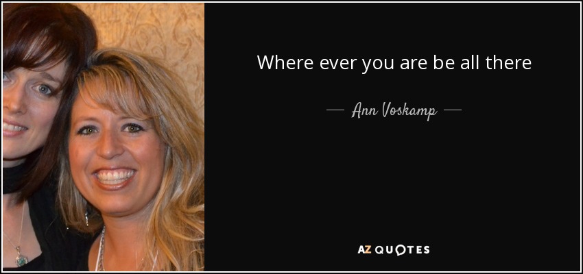 Where ever you are be all there - Ann Voskamp