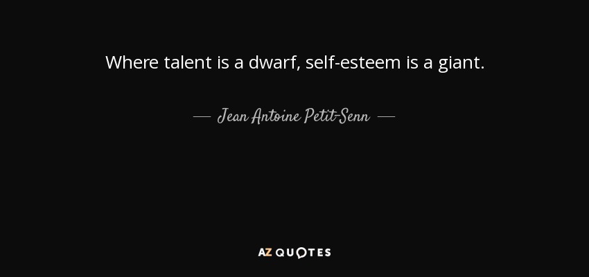 Where talent is a dwarf, self-esteem is a giant. - Jean Antoine Petit-Senn