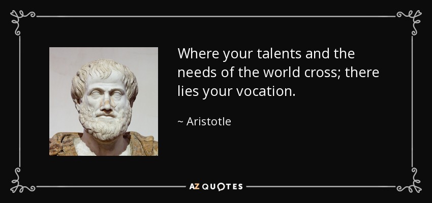 Where your talents and the needs of the world cross; there lies your vocation. - Aristotle
