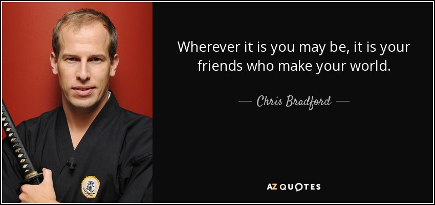 Wherever it is you may be, it is your friends who make your world. - Chris Bradford