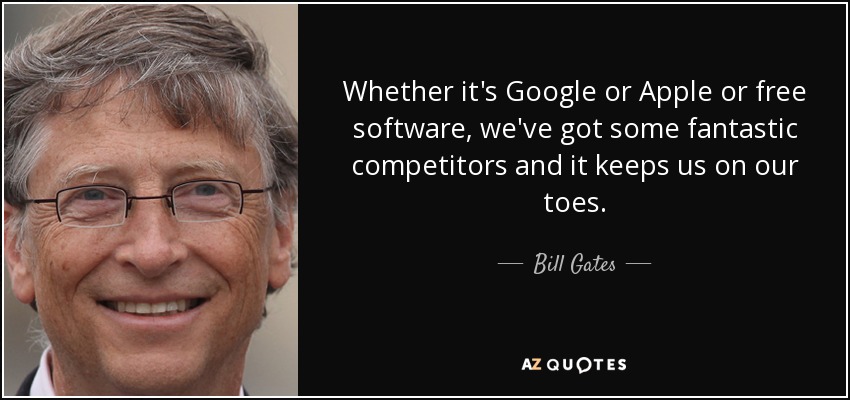 Whether it's Google or Apple or free software, we've got some fantastic competitors and it keeps us on our toes. - Bill Gates