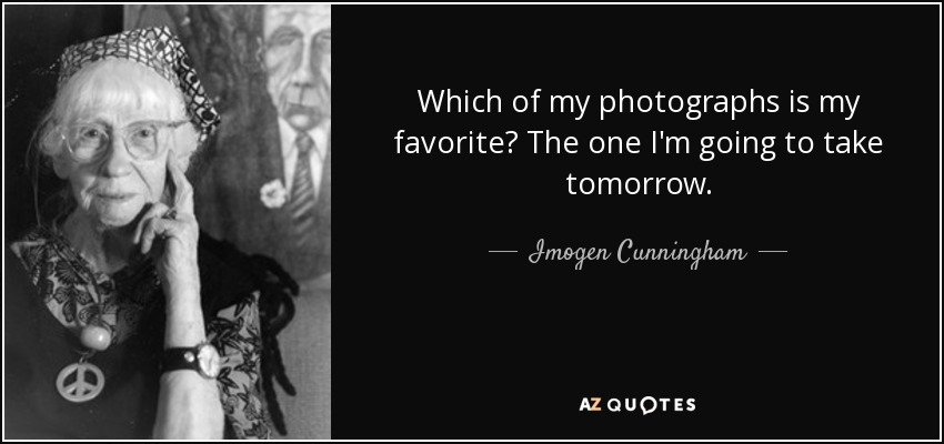 Which of my photographs is my favorite? The one I'm going to take tomorrow. - Imogen Cunningham