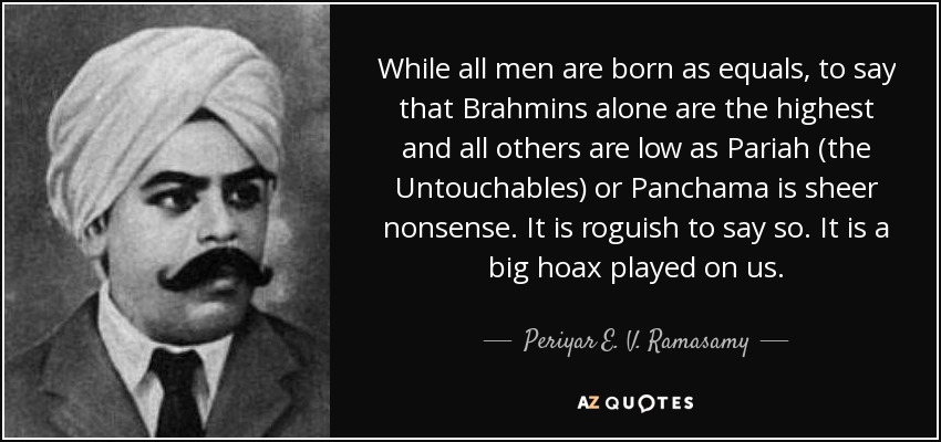 While all men are born as equals, to say that Brahmins alone are the highest and all others are low as Pariah (the Untouchables) or Panchama is sheer nonsense. It is roguish to say so. It is a big hoax played on us. - Periyar E. V. Ramasamy