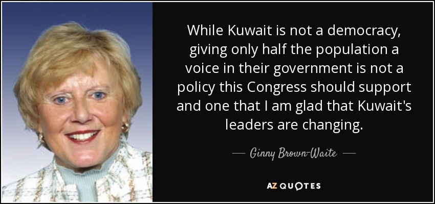 While Kuwait is not a democracy, giving only half the population a voice in their government is not a policy this Congress should support and one that I am glad that Kuwait's leaders are changing. - Ginny Brown-Waite