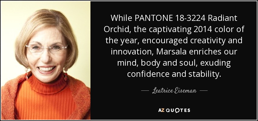 While PANTONE 18-3224 Radiant Orchid, the captivating 2014 color of the year, encouraged creativity and innovation, Marsala enriches our mind, body and soul, exuding confidence and stability. - Leatrice Eiseman