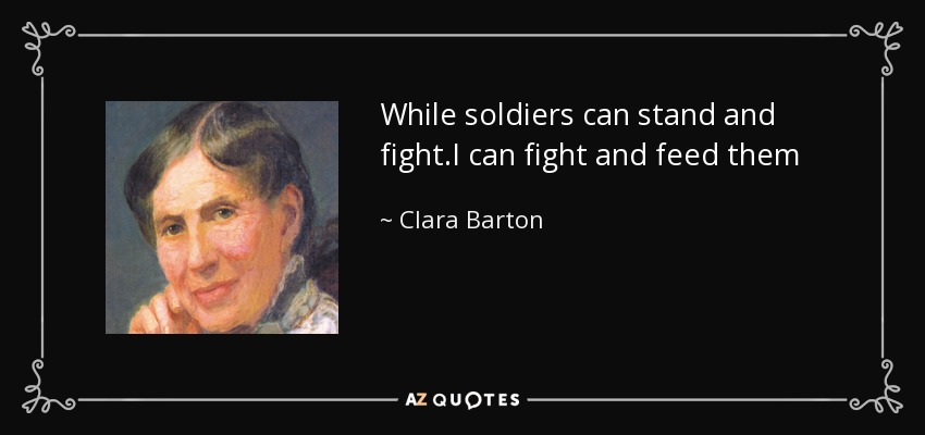 While soldiers can stand and fight.I can fight and feed them - Clara Barton