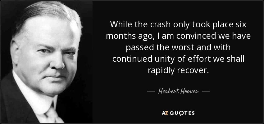 While the crash only took place six months ago, I am convinced we have passed the worst and with continued unity of effort we shall rapidly recover. - Herbert Hoover