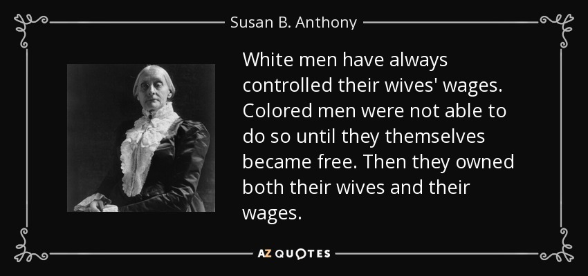 White men have always controlled their wives' wages. Colored men were not able to do so until they themselves became free. Then they owned both their wives and their wages. - Susan B. Anthony