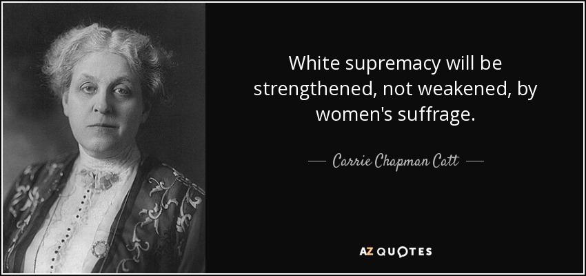 White supremacy will be strengthened, not weakened, by women's suffrage. - Carrie Chapman Catt