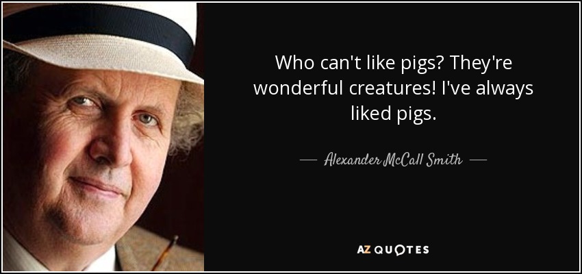 ¿A quién no le pueden gustar los cerdos? Son criaturas maravillosas. Siempre me han gustado los cerdos. - Alexander McCall Smith