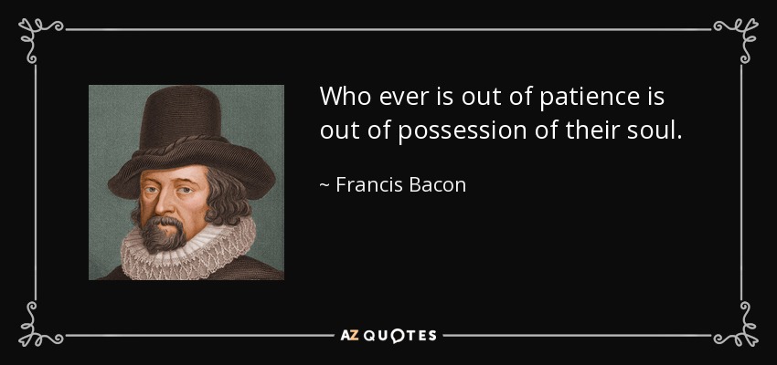 Who ever is out of patience is out of possession of their soul. - Francis Bacon
