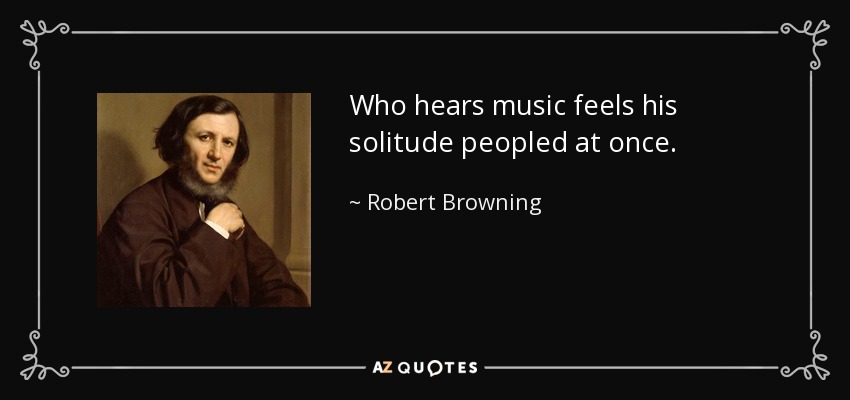 Who hears music feels his solitude peopled at once. - Robert Browning
