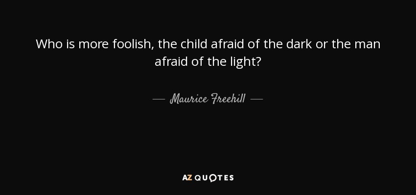 Who is more foolish, the child afraid of the dark or the man afraid of the light? - Maurice Freehill