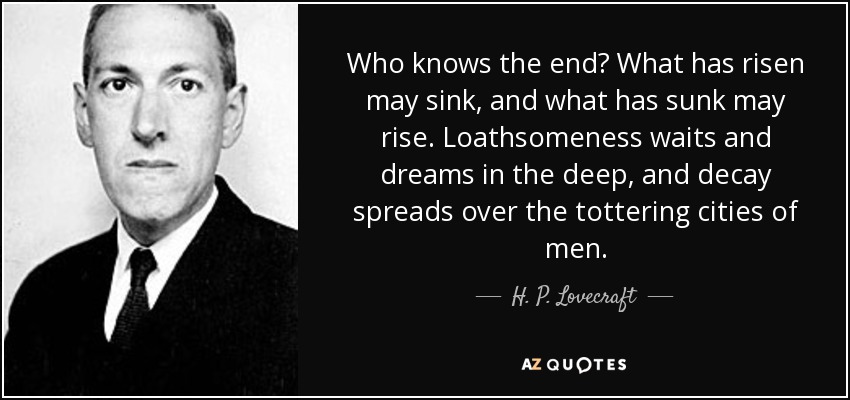 Who knows the end? What has risen may sink, and what has sunk may rise. Loathsomeness waits and dreams in the deep, and decay spreads over the tottering cities of men. - H. P. Lovecraft
