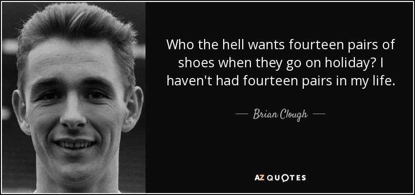 ¿Quién demonios quiere catorce pares de zapatos cuando se va de vacaciones? Yo no he tenido catorce pares en mi vida. - Brian Clough