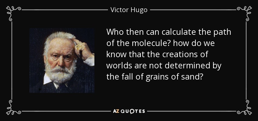 Who then can calculate the path of the molecule? how do we know that the creations of worlds are not determined by the fall of grains of sand? - Victor Hugo