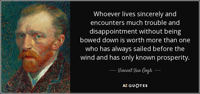 Quien vive sinceramente y afronta muchos problemas y decepciones sin doblegarse, vale más que quien ha navegado siempre contra el viento y sólo ha conocido la prosperidad. - Vincent Van Gogh