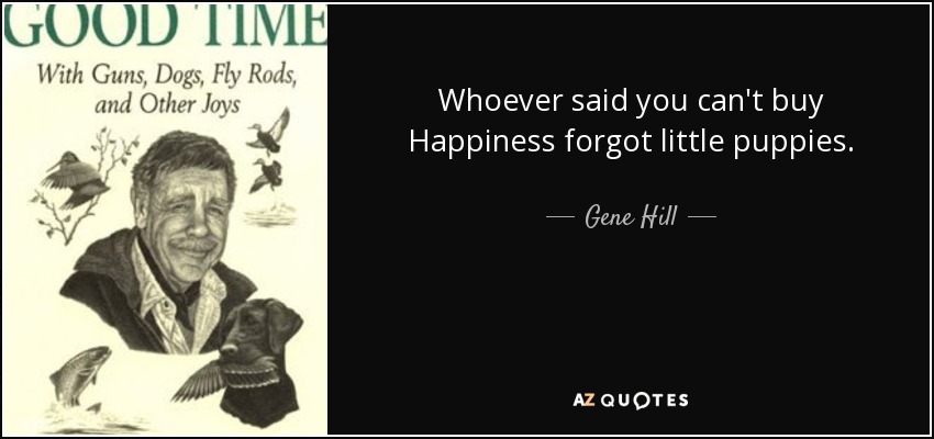 Whoever said you can't buy Happiness forgot little puppies. - Gene Hill