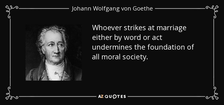 Quien atenta contra el matrimonio de palabra o de obra socava los cimientos de toda sociedad moral. - Johann Wolfgang von Goethe