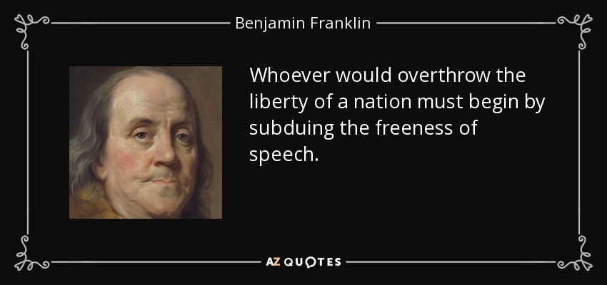 Whoever would overthrow the liberty of a nation must begin by subduing the freeness of speech. - Benjamin Franklin