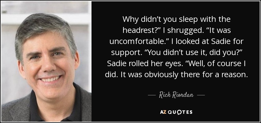 Why didn’t you sleep with the headrest?” I shrugged. “It was uncomfortable.” I looked at Sadie for support. “You didn’t use it, did you?” Sadie rolled her eyes. “Well, of course I did. It was obviously there for a reason. - Rick Riordan