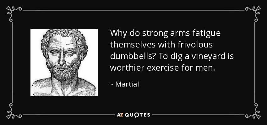 ¿Por qué se fatigan los brazos fuertes con frívolas mancuernas? Cavar un viñedo es un ejercicio más digno para los hombres. - Marcial