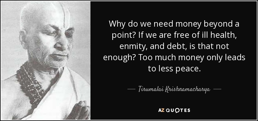 Why do we need money beyond a point? If we are free of ill health, enmity, and debt, is that not enough? Too much money only leads to less peace. - Tirumalai Krishnamacharya