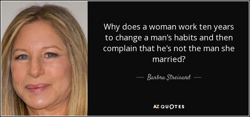 Why does a woman work ten years to change a man's habits and then complain that he's not the man she married? - Barbra Streisand