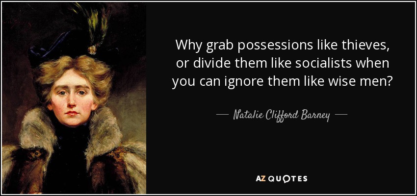 Why grab possessions like thieves, or divide them like socialists when you can ignore them like wise men? - Natalie Clifford Barney