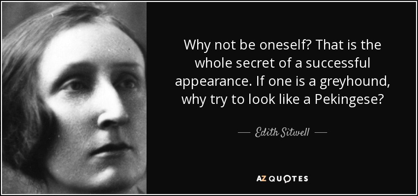 Why not be oneself? That is the whole secret of a successful appearance. If one is a greyhound, why try to look like a Pekingese? - Edith Sitwell