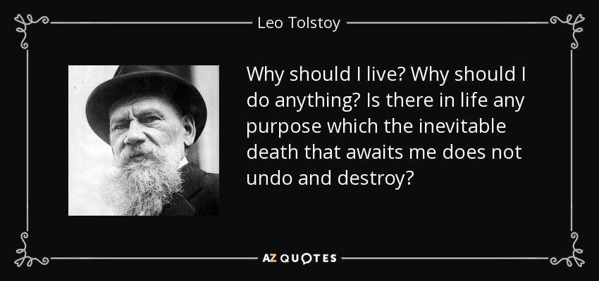Why should I live? Why should I do anything? Is there in life any purpose which the inevitable death that awaits me does not undo and destroy? - Leo Tolstoy