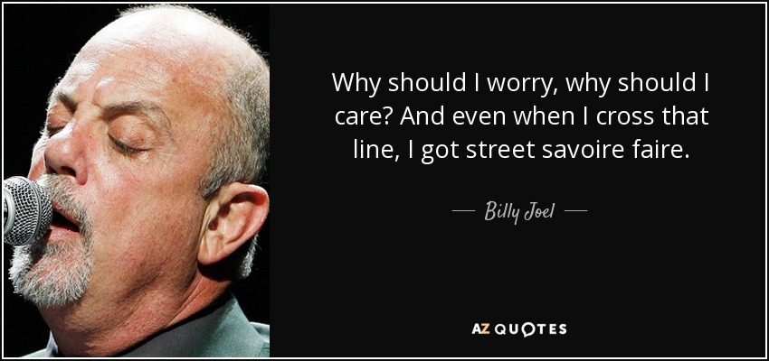 Why should I worry, why should I care? And even when I cross that line, I got street savoire faire. - Billy Joel
