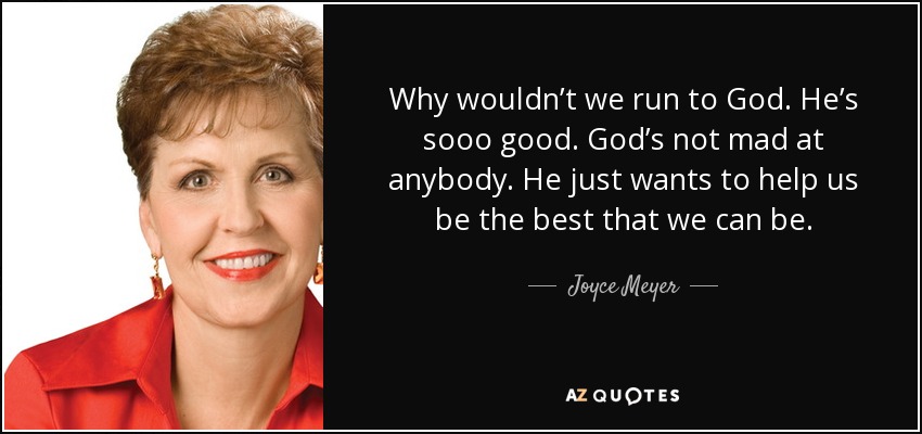Why wouldn’t we run to God. He’s sooo good. God’s not mad at anybody. He just wants to help us be the best that we can be. - Joyce Meyer