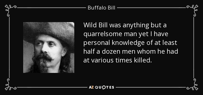 Wild Bill era cualquier cosa menos un hombre pendenciero, sin embargo, tengo conocimiento personal de al menos media docena de hombres a los que había matado en varias ocasiones. - Buffalo Bill