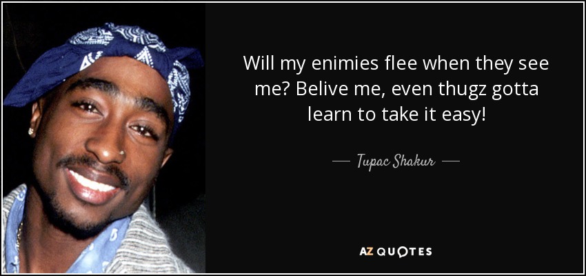 Will my enimies flee when they see me? Belive me, even thugz gotta learn to take it easy! - Tupac Shakur