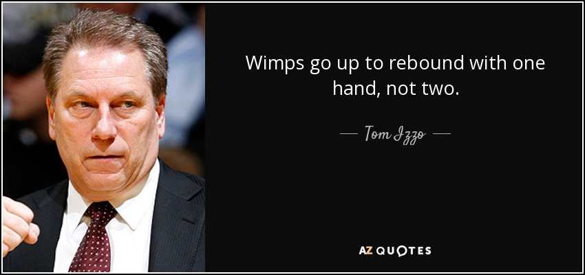 Wimps go up to rebound with one hand, not two. - Tom Izzo