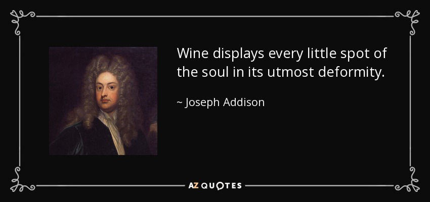 Wine displays every little spot of the soul in its utmost deformity. - Joseph Addison