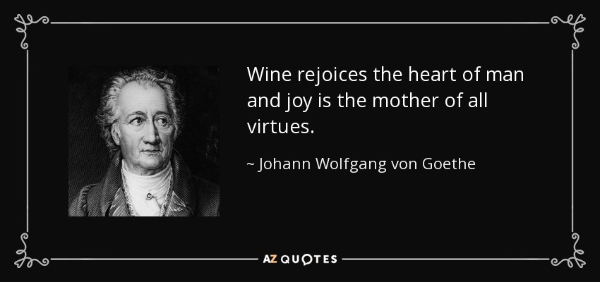 Wine rejoices the heart of man and joy is the mother of all virtues. - Johann Wolfgang von Goethe